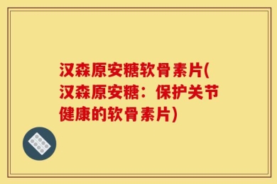 汉森原安糖软骨素片(汉森原安糖：保护关节健康的软骨素片)