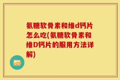 氨糖软骨素和维d钙片怎么吃(氨糖软骨素和维D钙片的服用方法详解)