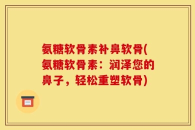 氨糖软骨素补鼻软骨(氨糖软骨素：润泽您的鼻子，轻松重塑软骨)