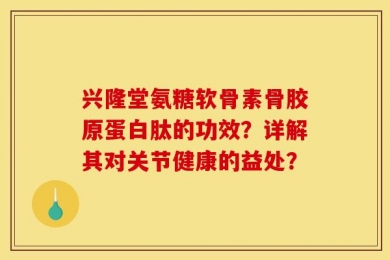 兴隆堂氨糖软骨素骨胶原蛋白肽的功效？详解其对关节健康的益处？