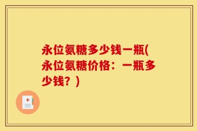 永位氨糖多少钱一瓶(永位氨糖价格：一瓶多少钱？)