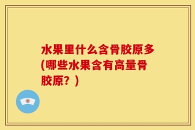 水果里什么含骨胶原多(哪些水果含有高量骨胶原？)