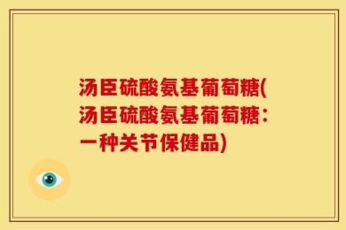 汤臣硫酸氨基葡萄糖(汤臣硫酸氨基葡萄糖：一种关节保健品)
