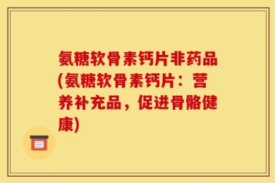 氨糖软骨素钙片非药品(氨糖软骨素钙片：营养补充品，促进骨骼健康)