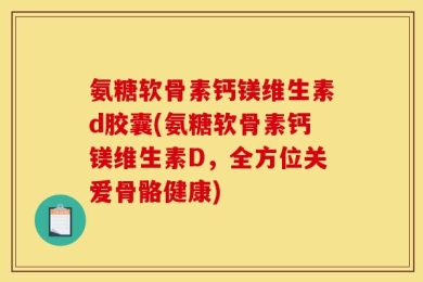 氨糖软骨素钙镁维生素d胶囊(氨糖软骨素钙镁维生素D，全方位关爱骨骼健康)