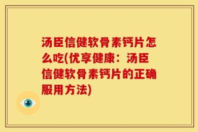 汤臣信健软骨素钙片怎么吃(优享健康：汤臣信健软骨素钙片的正确服用方法)