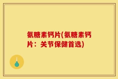 氨糖素钙片(氨糖素钙片：关节保健首选)