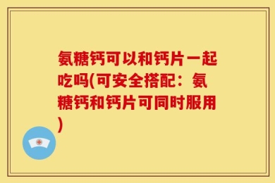 氨糖钙可以和钙片一起吃吗(可安全搭配：氨糖钙和钙片可同时服用)