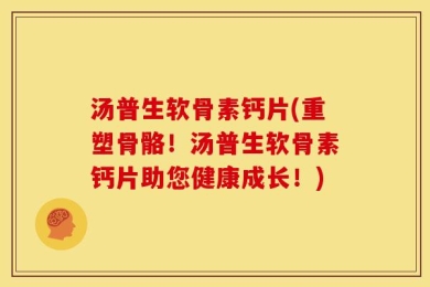汤普生软骨素钙片(重塑骨骼！汤普生软骨素钙片助您健康成长！)
