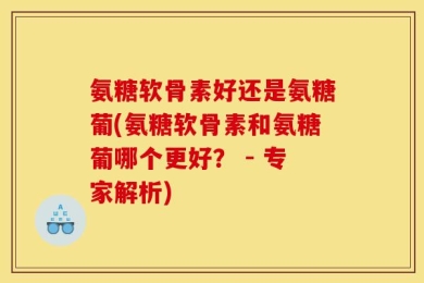 氨糖软骨素好还是氨糖葡(氨糖软骨素和氨糖葡哪个更好？ - 专家解析)