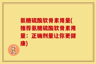 氨糖硫酸软骨素用量(推荐氨糖硫酸软骨素用量：正确剂量让你更健康)