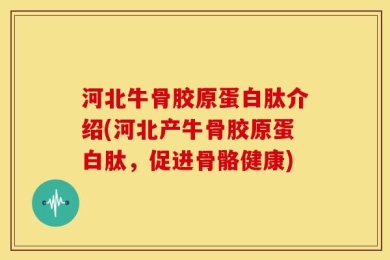 河北牛骨胶原蛋白肽介绍(河北产牛骨胶原蛋白肽，促进骨骼健康)