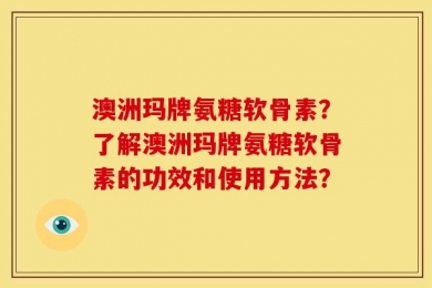 澳洲玛牌氨糖软骨素？了解澳洲玛牌氨糖软骨素的功效和使用方法？