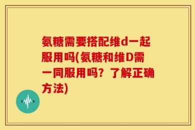 氨糖需要搭配维d一起服用吗(氨糖和维D需一同服用吗？了解正确方法)