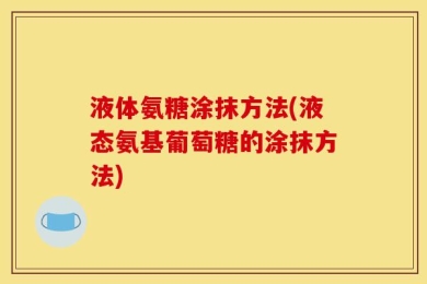 液体氨糖涂抹方法(液态氨基葡萄糖的涂抹方法)