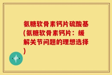 氨糖软骨素钙片硫酸基(氨糖软骨素钙片：缓解关节问题的理想选择)