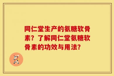 同仁堂生产的氨糖软骨素？了解同仁堂氨糖软骨素的功效与用法？