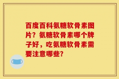 百度百科氨糖软骨素图片？氨糖软骨素哪个牌子好，吃氨糖软骨素需要注意哪些？