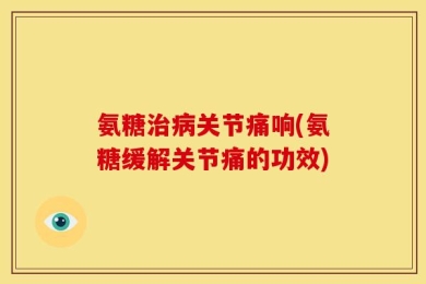 氨糖治病关节痛响(氨糖缓解关节痛的功效)