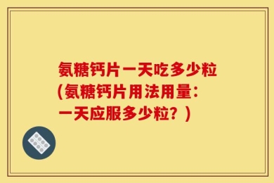 氨糖钙片一天吃多少粒(氨糖钙片用法用量：一天应服多少粒？)