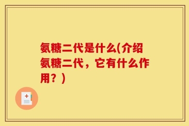 氨糖二代是什么(介绍氨糖二代，它有什么作用？)