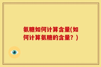 氨糖如何计算含量(如何计算氨糖的含量？)
