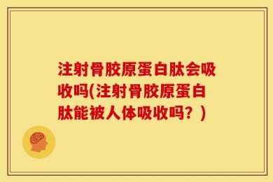注射骨胶原蛋白肽会吸收吗(注射骨胶原蛋白肽能被人体吸收吗？)