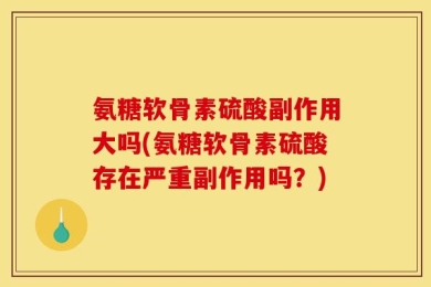 氨糖软骨素硫酸副作用大吗(氨糖软骨素硫酸存在严重副作用吗？)