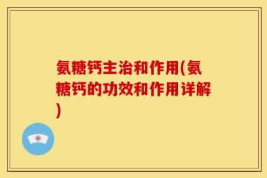 氨糖钙主治和作用(氨糖钙的功效和作用详解)