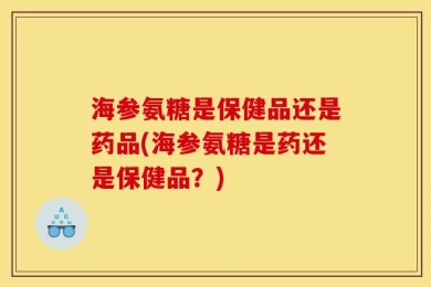 海参氨糖是保健品还是药品(海参氨糖是药还是保健品？)