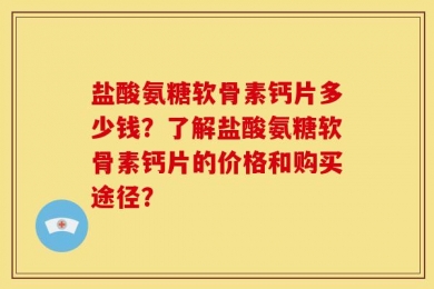 盐酸氨糖软骨素钙片多少钱？了解盐酸氨糖软骨素钙片的价格和购买途径？
