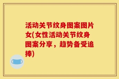 活动关节纹身图案图片女(女性活动关节纹身图案分享，趋势备受追捧)