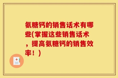 氨糖钙的销售话术有哪些(掌握这些销售话术，提高氨糖钙的销售效率！)