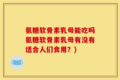 氨糖软骨素乳母能吃吗氨糖软骨素乳母有没有适合人们食用？)