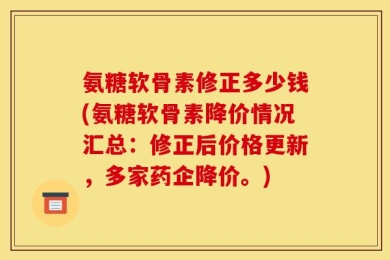 氨糖软骨素修正多少钱(氨糖软骨素降价情况汇总：修正后价格更新，多家药企降价。)
