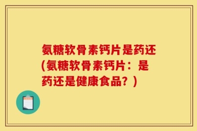 氨糖软骨素钙片是药还(氨糖软骨素钙片：是药还是健康食品？)