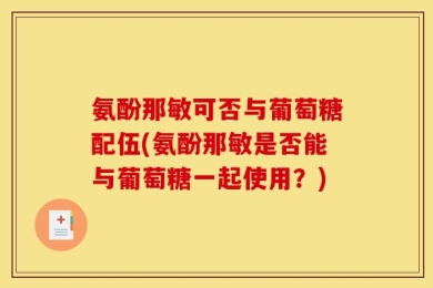 氨酚那敏可否与葡萄糖配伍(氨酚那敏是否能与葡萄糖一起使用？)