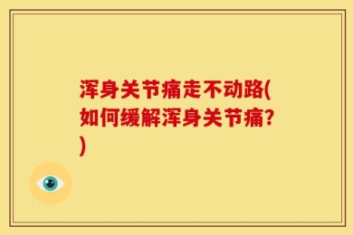 浑身关节痛走不动路(如何缓解浑身关节痛？)