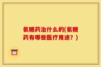 氨糖药治什么的(氨糖药有哪些医疗用途？)