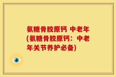 氨糖骨胶原钙 中老年(氨糖骨胶原钙：中老年关节养护必备)