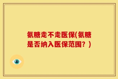 氨糖走不走医保(氨糖是否纳入医保范围？)