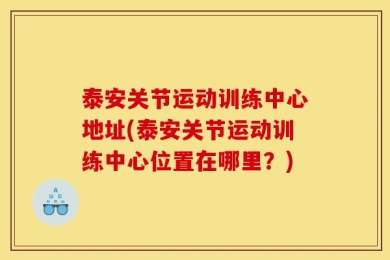 泰安关节运动训练中心地址(泰安关节运动训练中心位置在哪里？)