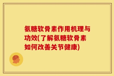 氨糖软骨素作用机理与功效(了解氨糖软骨素如何改善关节健康)