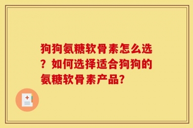 狗狗氨糖软骨素怎么选？如何选择适合狗狗的氨糖软骨素产品？