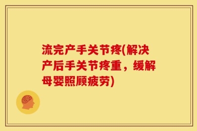 流完产手关节疼(解决产后手关节疼重，缓解母婴照顾疲劳)