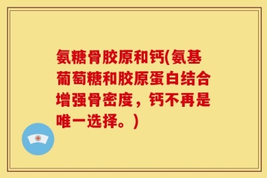 氨糖骨胶原和钙(氨基葡萄糖和胶原蛋白结合增强骨密度，钙不再是唯一选择。)