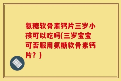 氨糖软骨素钙片三岁小孩可以吃吗(三岁宝宝可否服用氨糖软骨素钙片？)