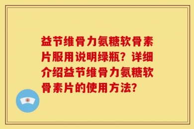 益节维骨力氨糖软骨素片服用说明绿瓶？详细介绍益节维骨力氨糖软骨素片的使用方法？