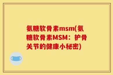 氨糖软骨素msm(氨糖软骨素MSM：护骨关节的健康小秘密)