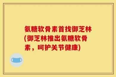 氨糖软骨素首找御芝林(御芝林推出氨糖软骨素，呵护关节健康)